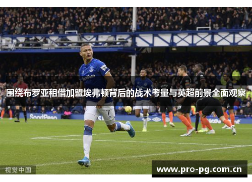 围绕布罗亚租借加盟埃弗顿背后的战术考量与英超前景全面观察 围绕布罗亚租借加盟埃弗顿背后的战术考量与英超前景全面观察